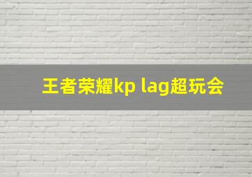 王者荣耀kp lag超玩会